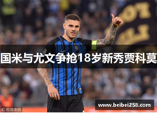 国米与尤文争抢18岁新秀贾科莫