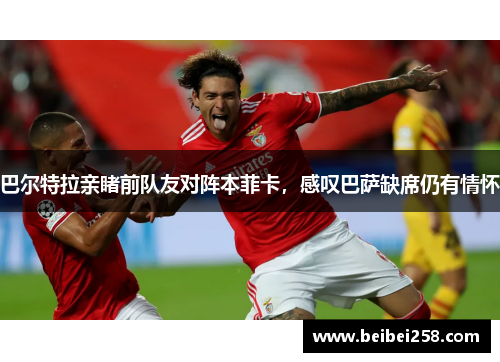 巴尔特拉亲睹前队友对阵本菲卡，感叹巴萨缺席仍有情怀