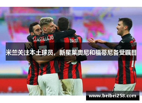 米兰关注本土球员，新星莱奥尼和福蒂尼备受瞩目