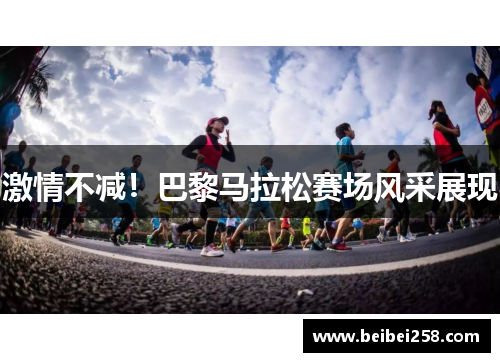 激情不减！巴黎马拉松赛场风采展现