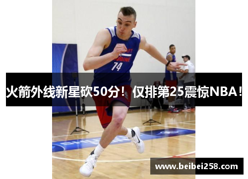 火箭外线新星砍50分！仅排第25震惊NBA！